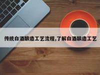 传统白酒酿造工艺流程,了解白酒酿造工艺